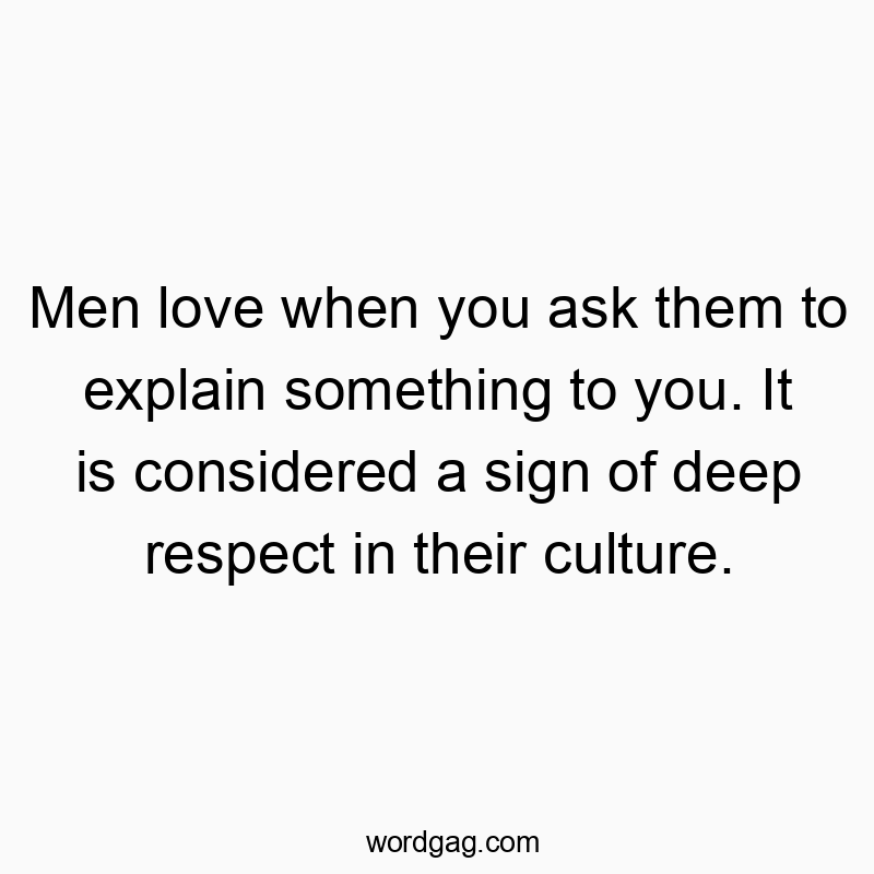 Men love when you ask them to explain something to you. It is considered a sign of deep respect in their culture.
