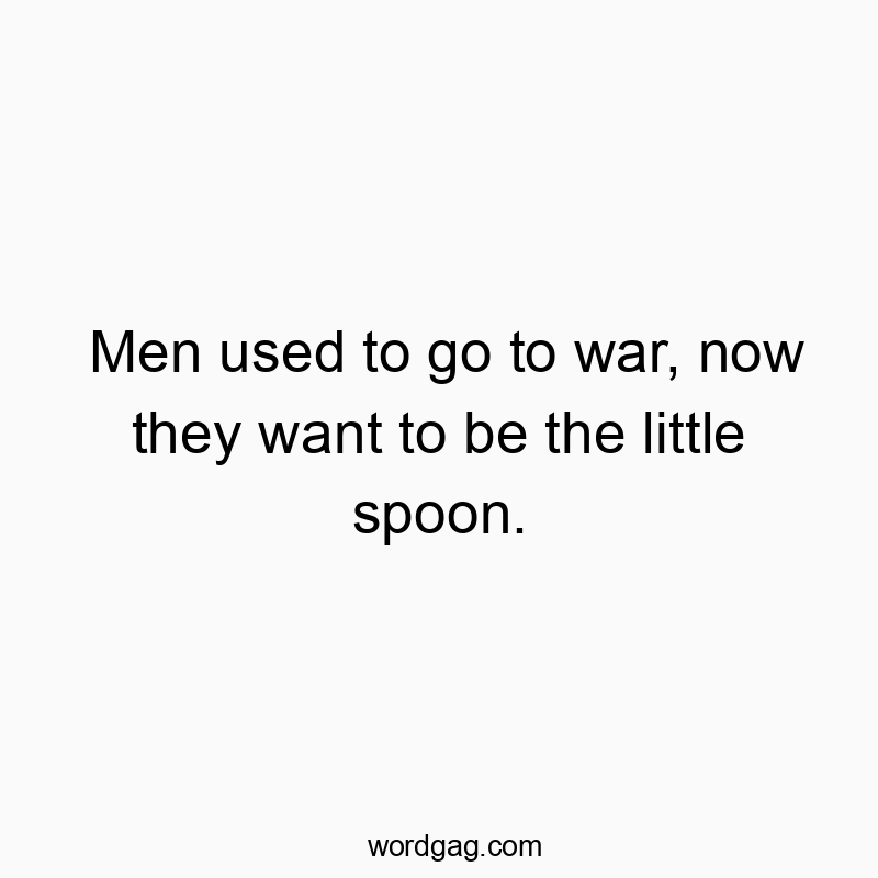 Men used to go to war, now they want to be the little spoon.