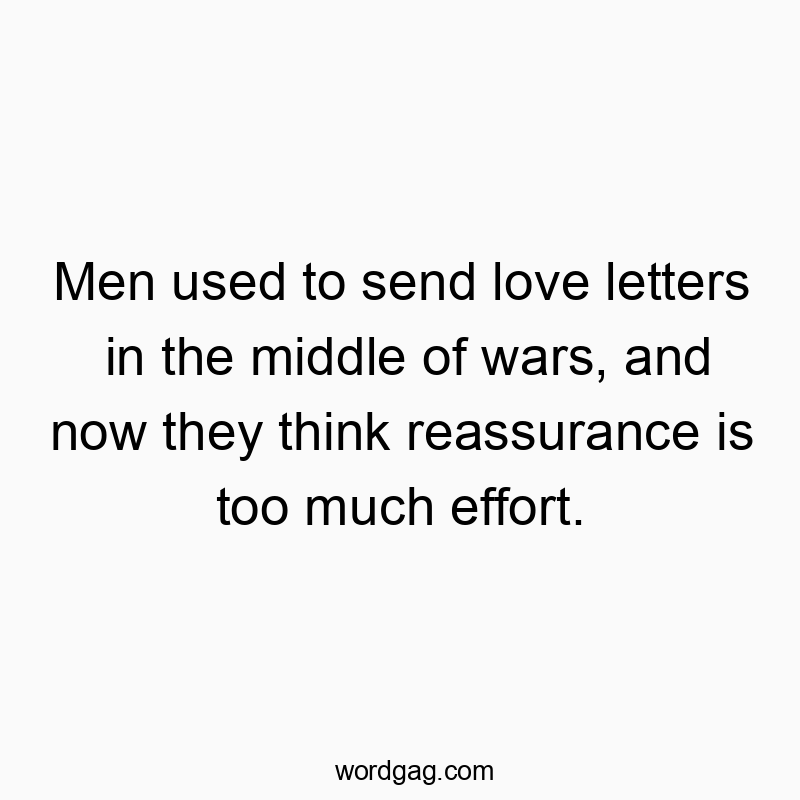 Men used to send love letters in the middle of wars, and now they think reassurance is too much effort.
