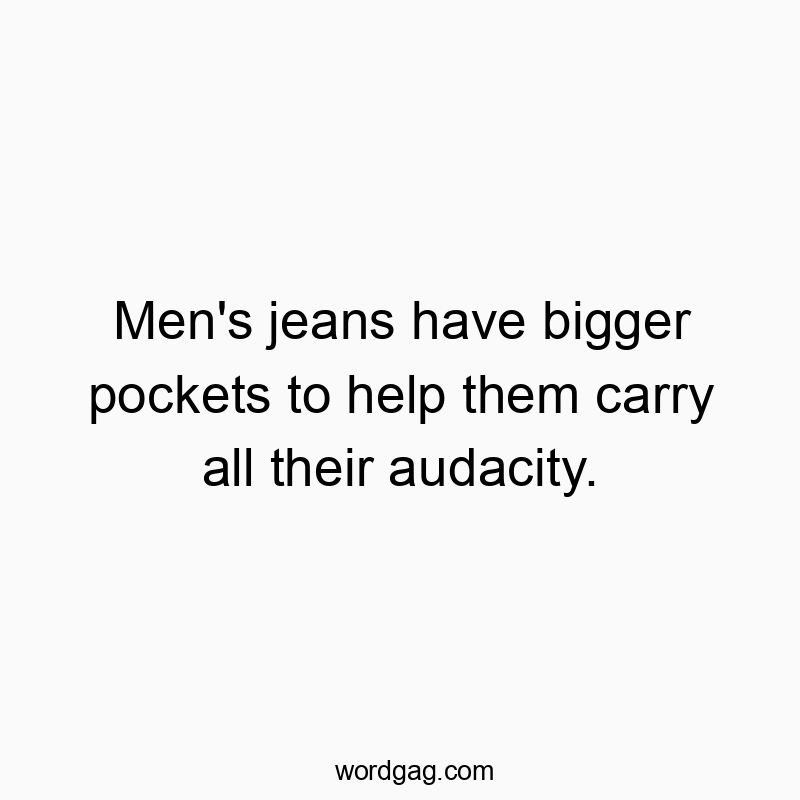 Men’s jeans have bigger pockets to help them carry all their audacity.