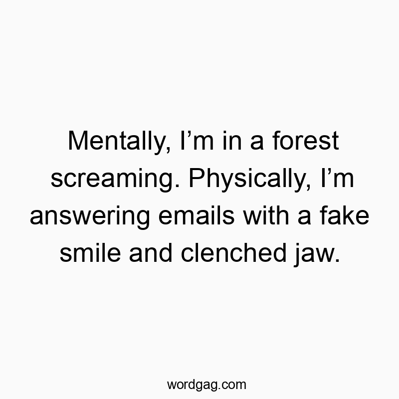 Funny physically quotes - Mentally, Iβm in a forest screaming. Physically, Iβm answering emails with a fake smile and clenched jaw.