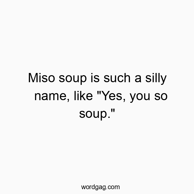 Miso soup is such a silly name, like “Yes, you so soup.”