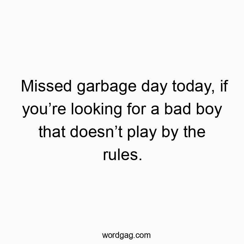 Missed garbage day today, if you’re looking for a bad boy that doesn’t play by the rules.