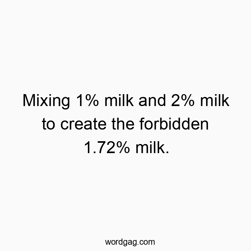 Mixing 1% milk and 2% milk to create the forbidden 1.72% milk.