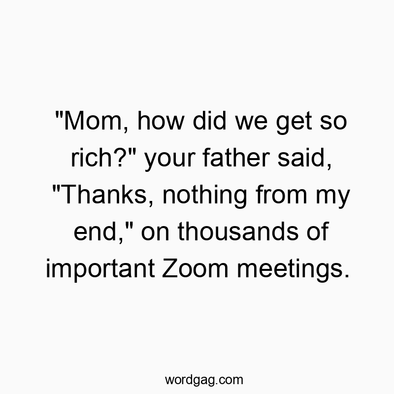 Funny wealth quotes - “Mom, how did we get so rich?” your father said, “Thanks, nothing from my end,” on thousands of important Zoom meetings.