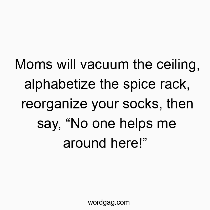 Moms will vacuum the ceiling, alphabetize the spice rack, reorganize your socks, then say, โNo one helps me around here!โ