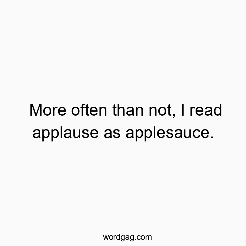 More often than not, I read applause as applesauce.