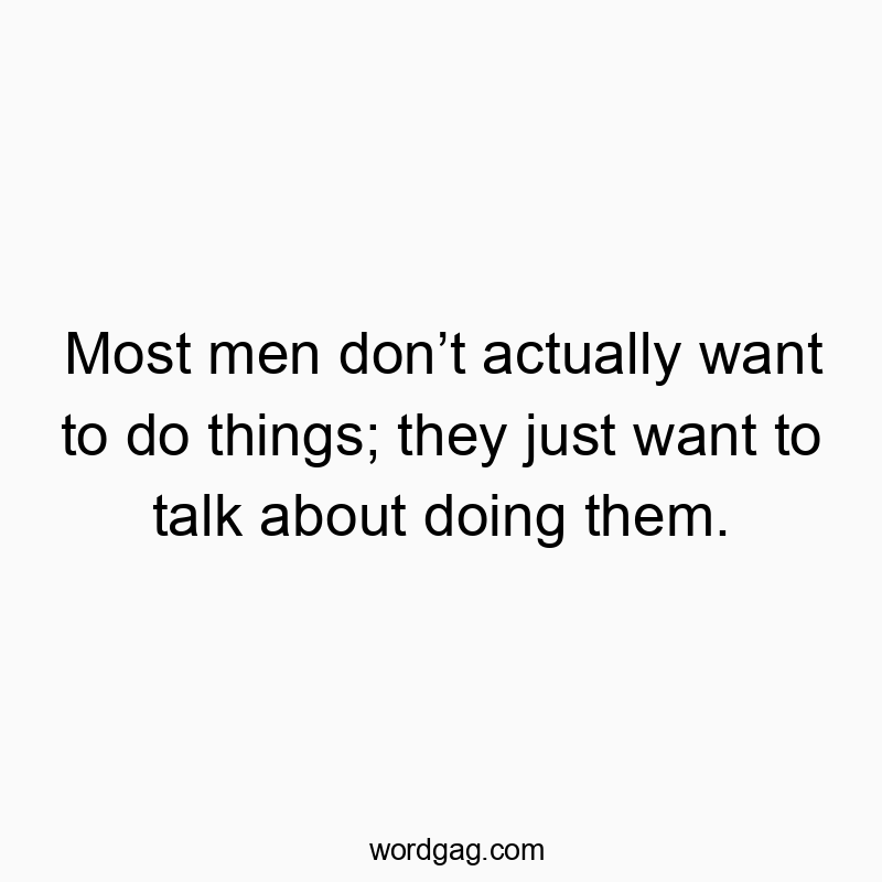 Most men don’t actually want to do things; they just want to talk about doing them.