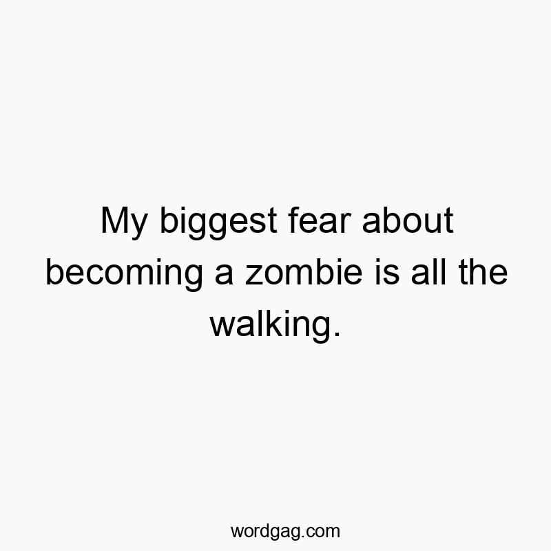 My biggest fear about becoming a zombie is all the walking.
