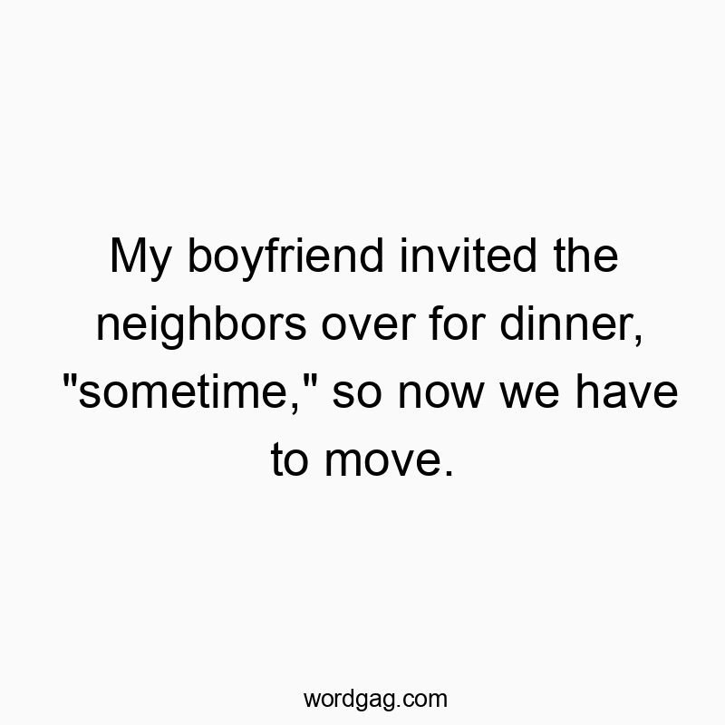 Funny invitation quotes - My boyfriend invited the neighbors over for dinner, “sometime,” so now we have to move.