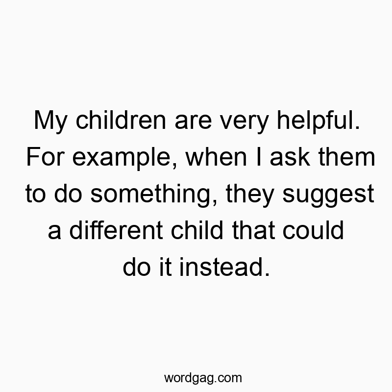 My children are very helpful. For example, when I ask them to do something, they suggest a different child that could do it instead.