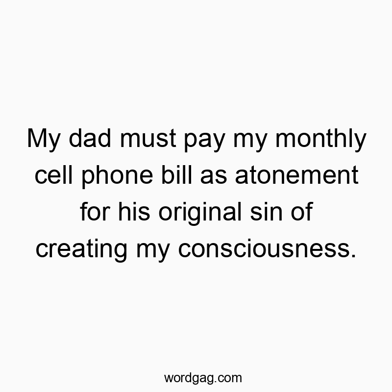 My dad must pay my monthly cell phone bill as atonement for his original sin of creating my consciousness.