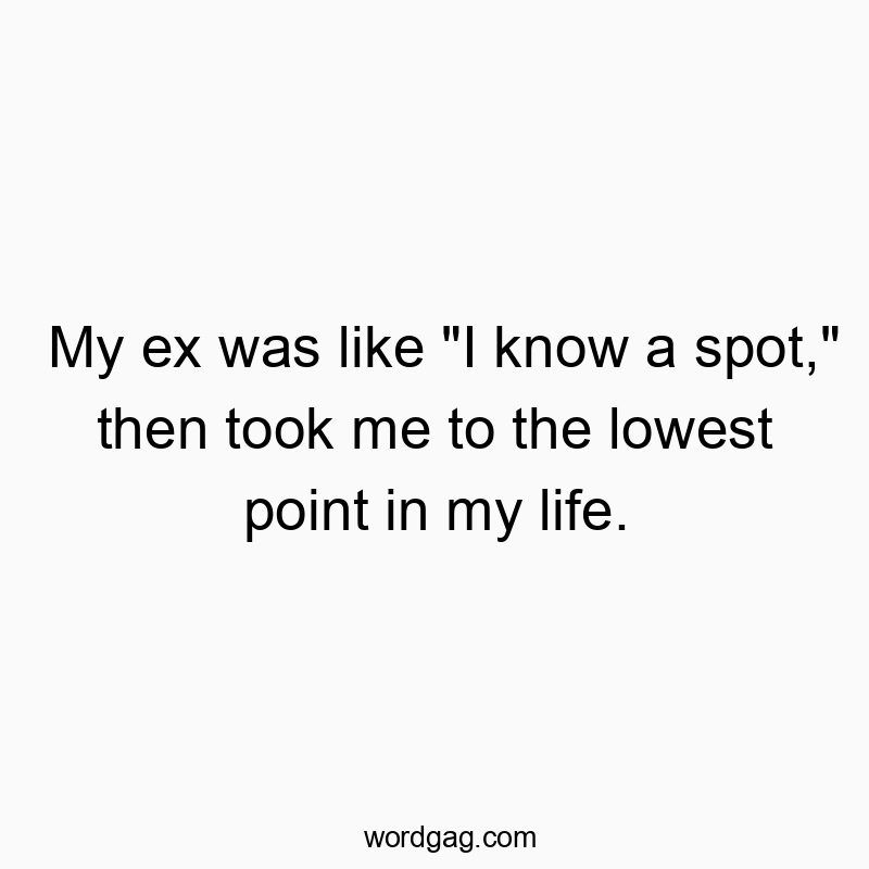 Funny know quotes - My ex was like “I know a spot,” then took me to the lowest point in my life.