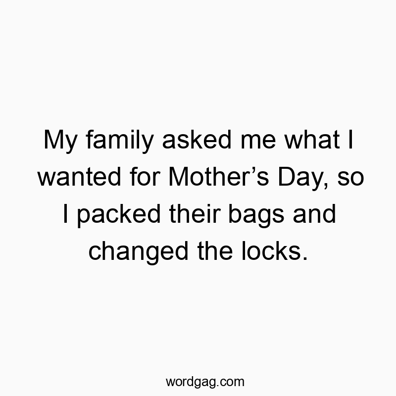 Funny prank quotes - My family asked me what I wanted for Mother’s Day, so I packed their bags and changed the locks.