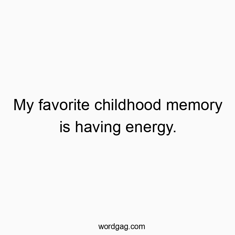 My favorite childhood memory is having energy.