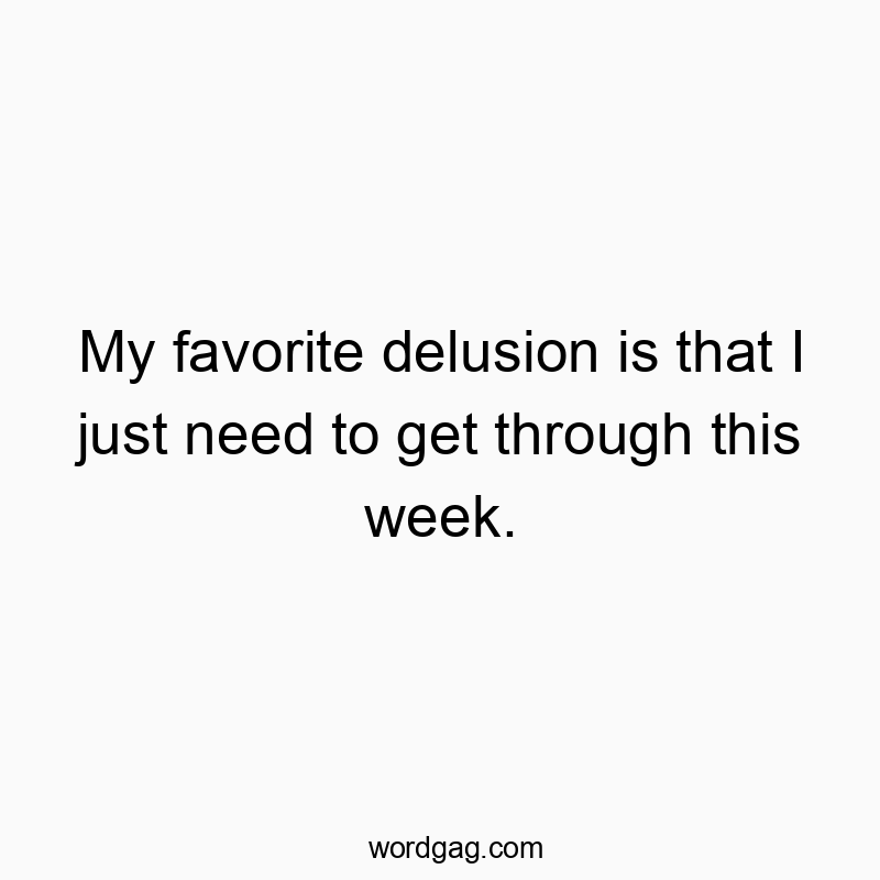 My favorite delusion is that I just need to get through this week.