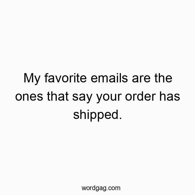 My favorite emails are the ones that say your order has shipped.