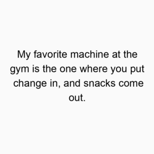 My favorite machine at the gym is the one where you put change in, and snacks come out.