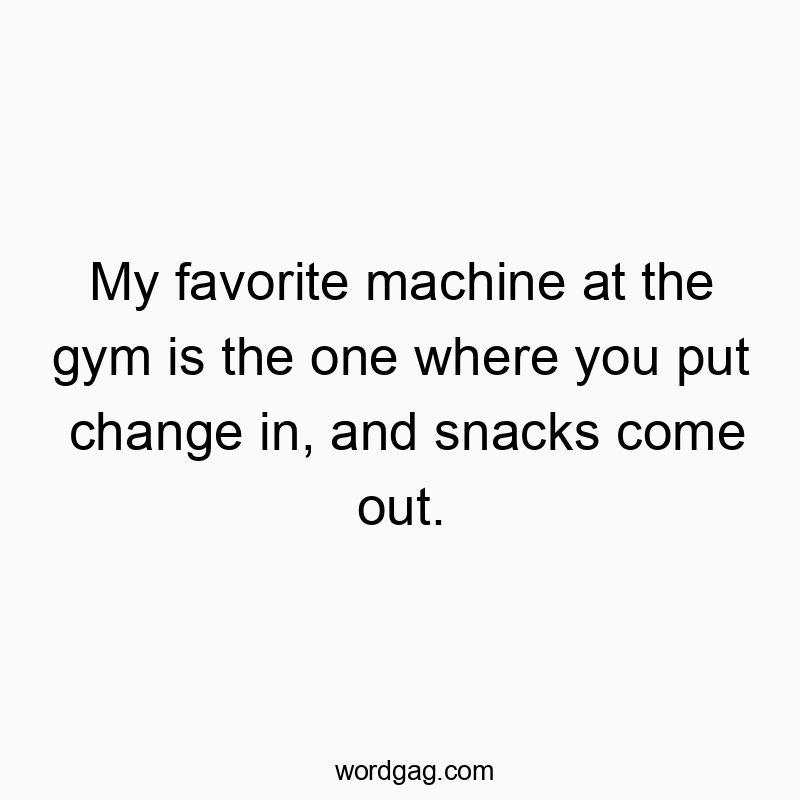 My favorite machine at the gym is the one where you put change in, and snacks come out.