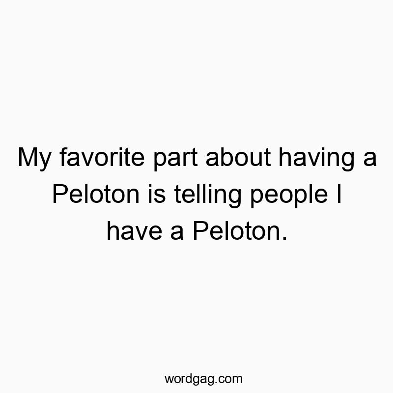 My favorite part about having a Peloton is telling people I have a Peloton.