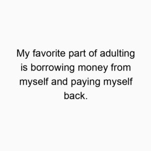 My favorite part of adulting is borrowing money from myself and paying myself back.