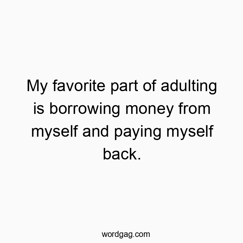 My favorite part of adulting is borrowing money from myself and paying myself back.