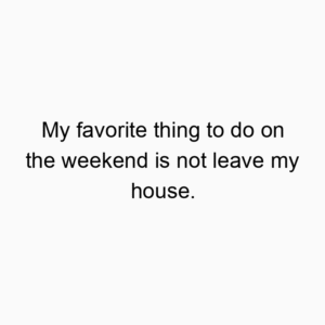 My favorite thing to do on the weekend is not leave my house.