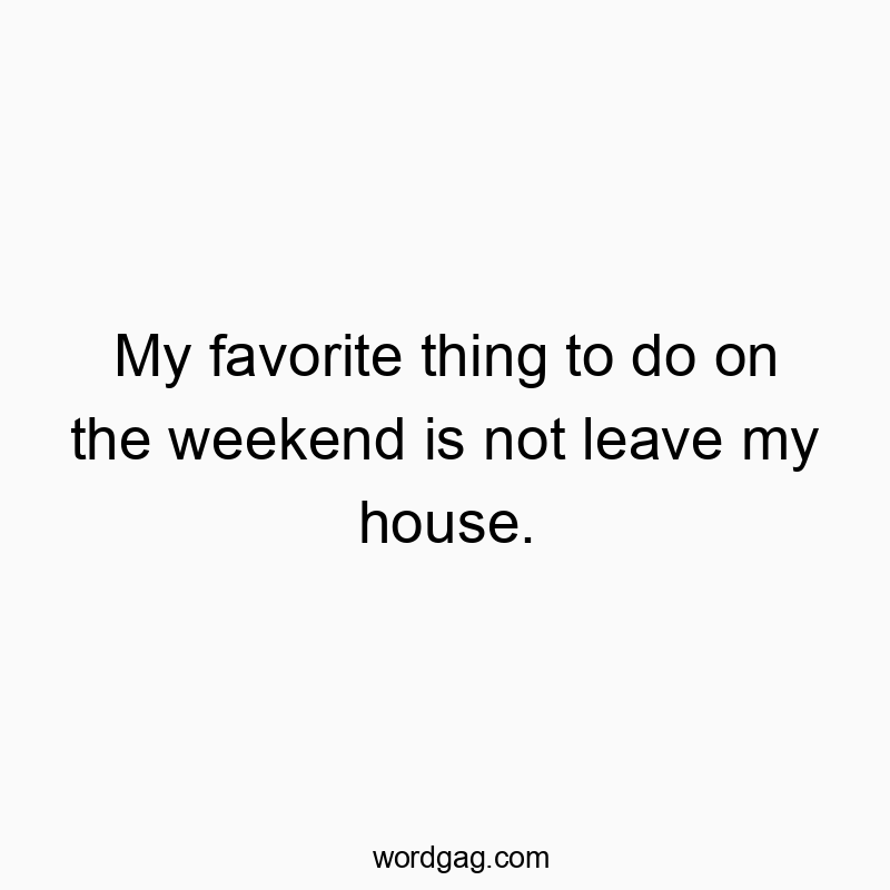 My favorite thing to do on the weekend is not leave my house.