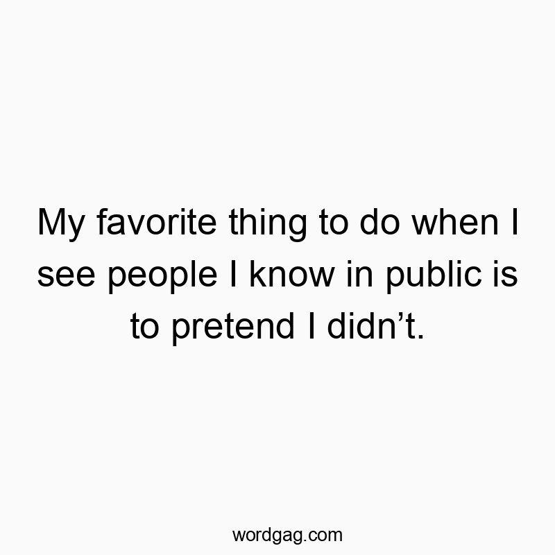 My favorite thing to do when I see people I know in public is to pretend I didn’t.