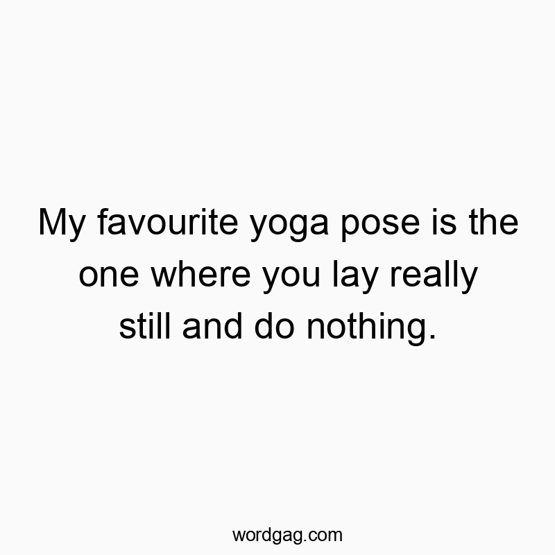 My favourite yoga pose is the one where you lay really still and do nothing.