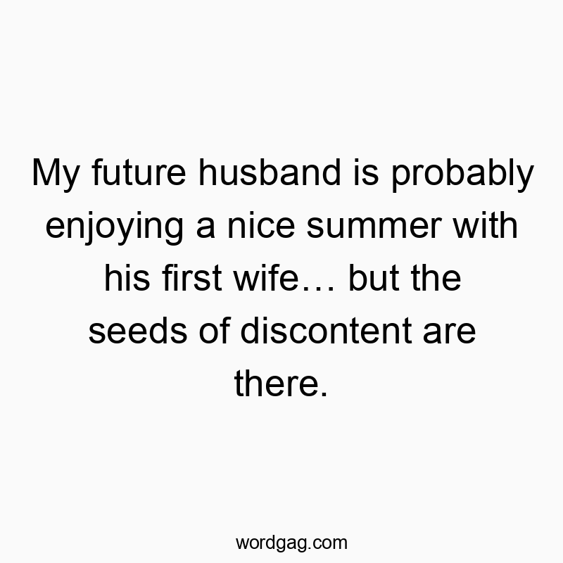 My future husband is probably enjoying a nice summer with his first wifeโฆ but the seeds of discontent are there.