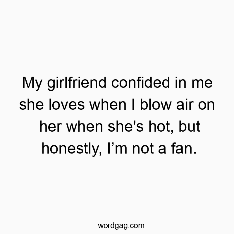 Funny blow quotes - My girlfriend confided in me she loves when I blow air on her when she’s hot, but honestly, I’m not a fan.