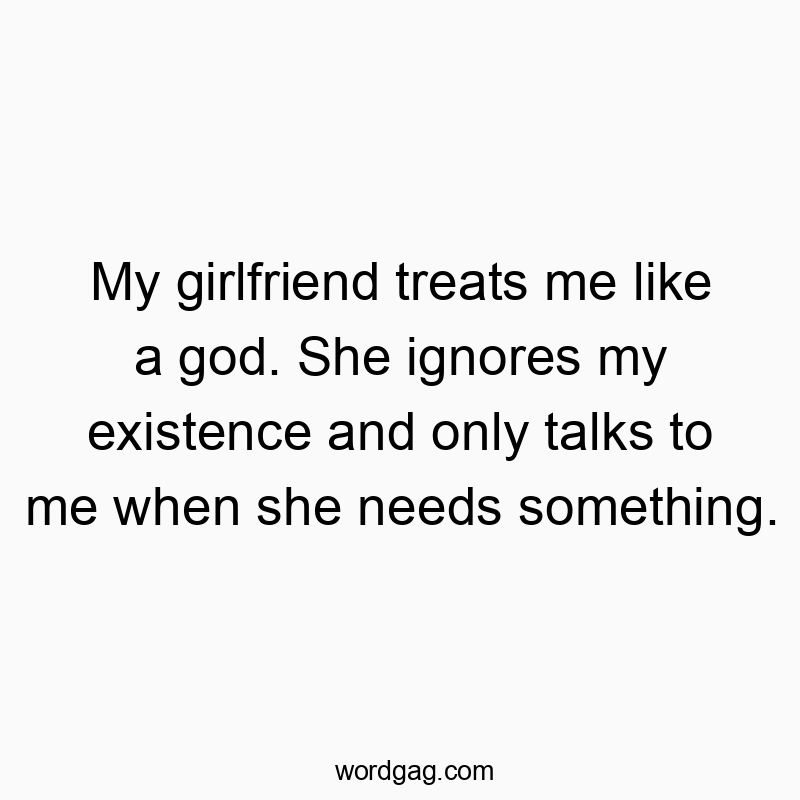 Funny unrequited quotes - My girlfriend treats me like a god. She ignores my existenc…