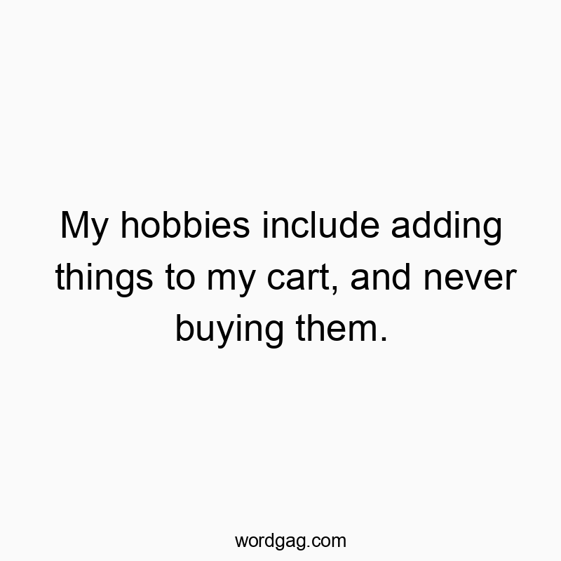 My hobbies include adding things to my cart, and never buying them.