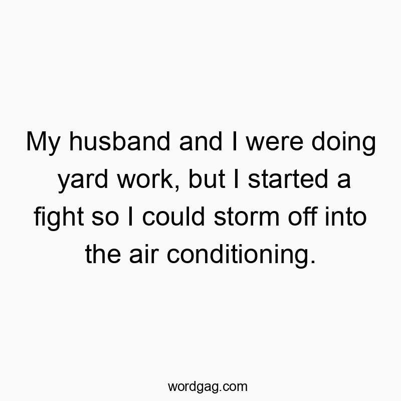 My husband and I were doing yard work, but I started a fight so I could storm off into the air conditioning.