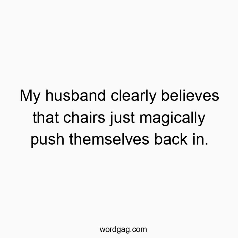 My husband clearly believes that chairs just magically push themselves back in.