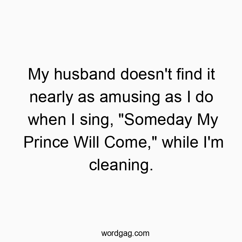 My husband doesn’t find it nearly as amusing as I do when I sing, “Someday My Prince Will Come,” while I’m cleaning.