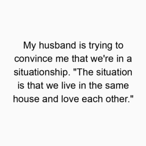 My husband is trying to convince me that we’re in a situationship. “The situation is that we live in the same house and love each other.”