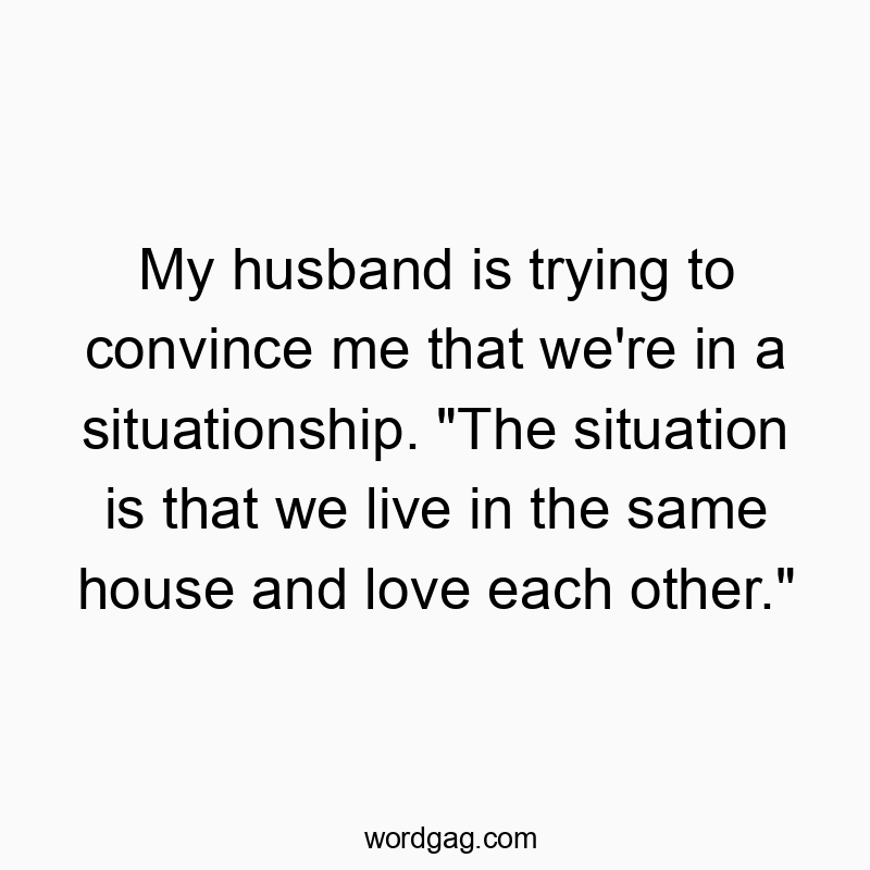 My husband is trying to convince me that we’re in a situationship. “The situation is that we live in the same house and love each other.”