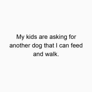 My kids are asking for another dog that I can feed and walk.