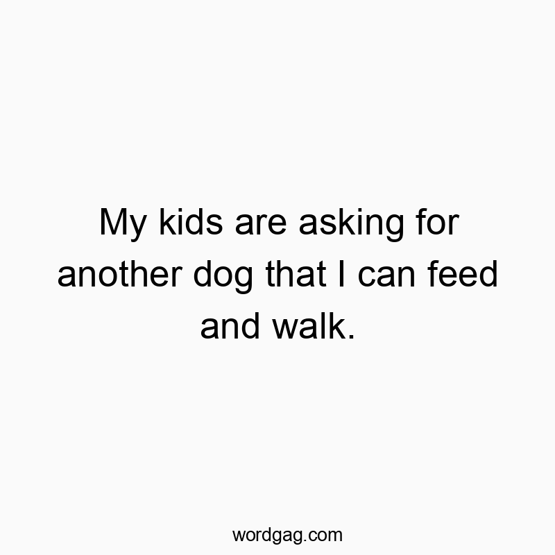 My kids are asking for another dog that I can feed and walk.