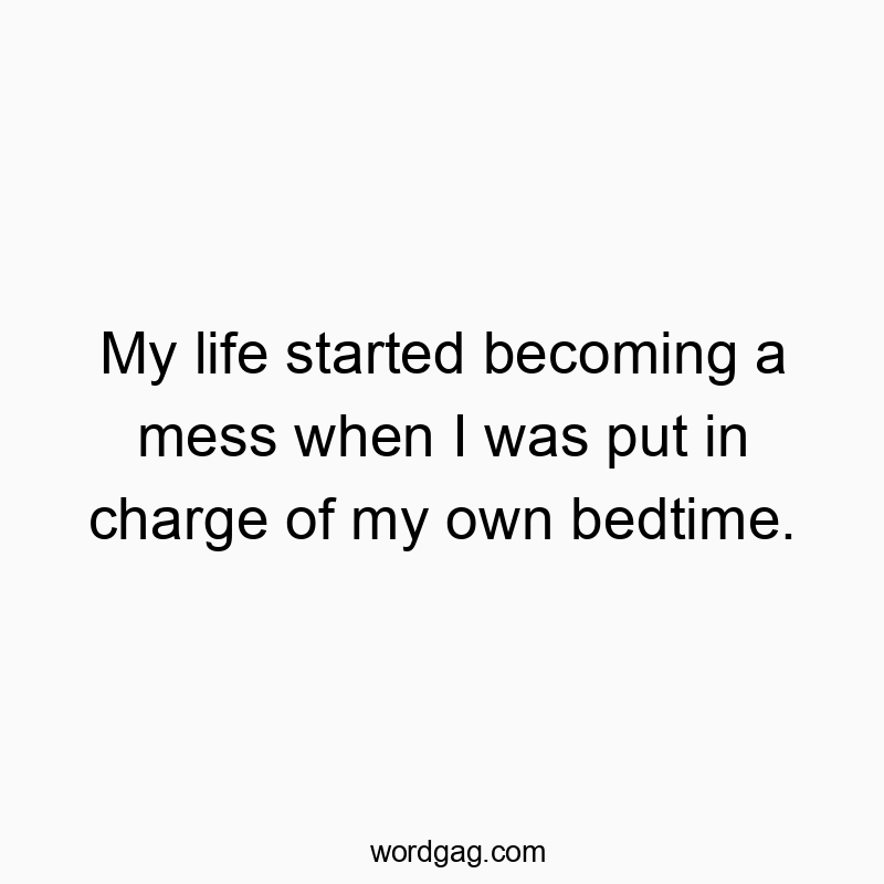 My life started becoming a mess when I was put in charge of my own bedtime.