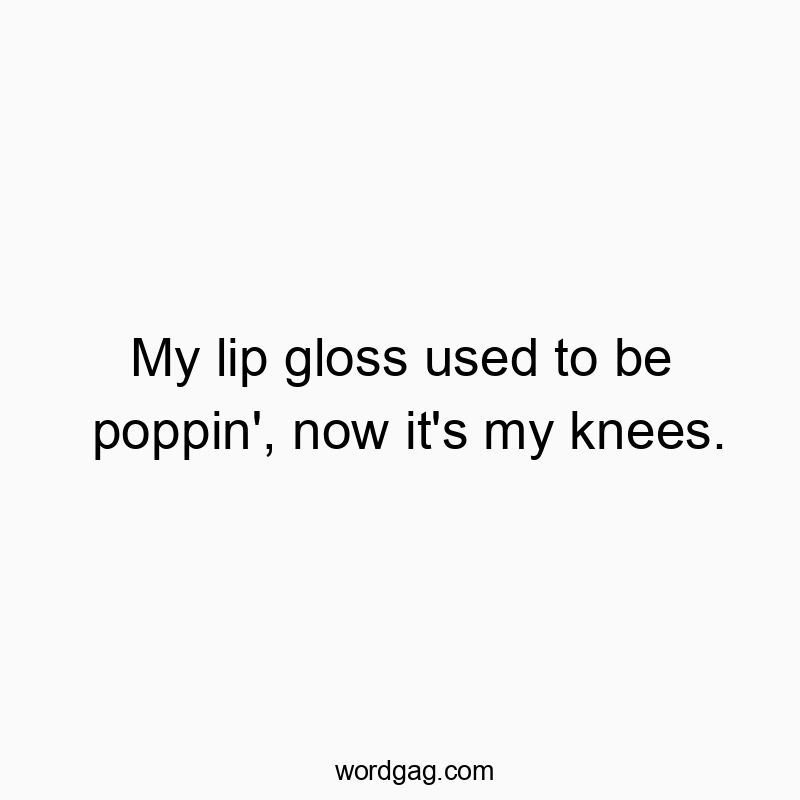 My lip gloss used to be poppin’, now it’s my knees.