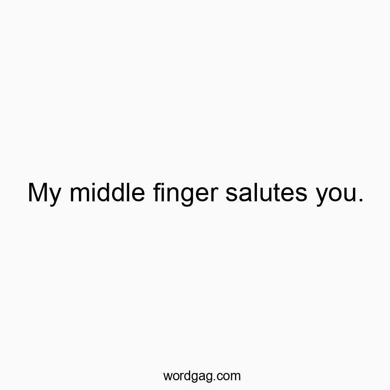 My middle finger salutes you.