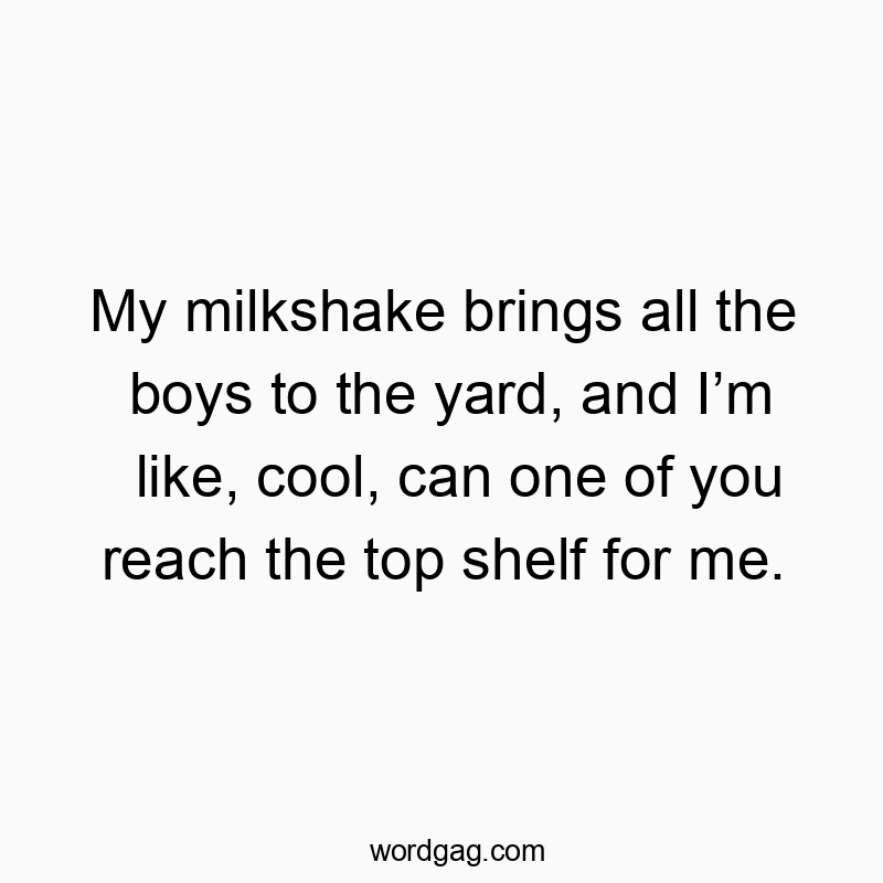 My milkshake brings all the boys to the yard, and Iโm like, cool, can one of you reach the top shelf for me.