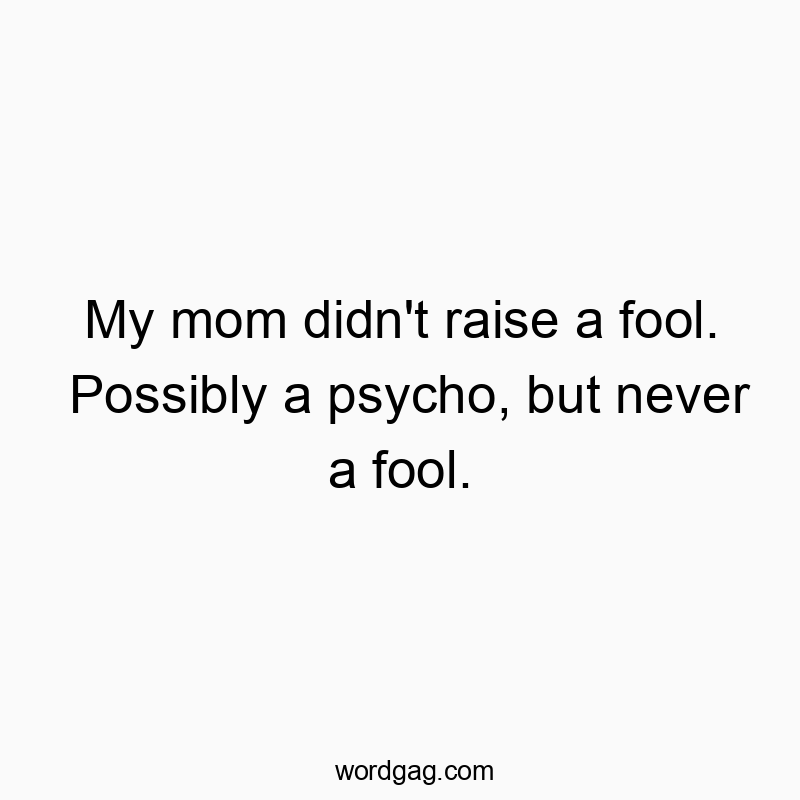 My mom didn’t raise a fool. Possibly a psycho, but never a fool.