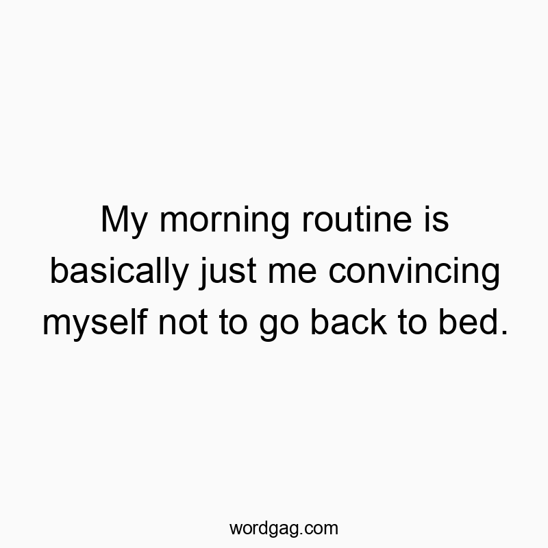 My morning routine is basically just me convincing myself not to go back to bed.