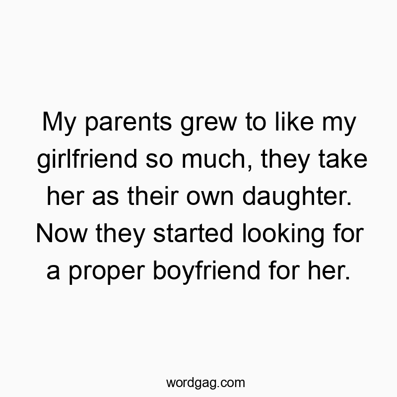 My parents grew to like my girlfriend so much, they take her as their own daughter. Now they started looking for a proper boyfriend for her.