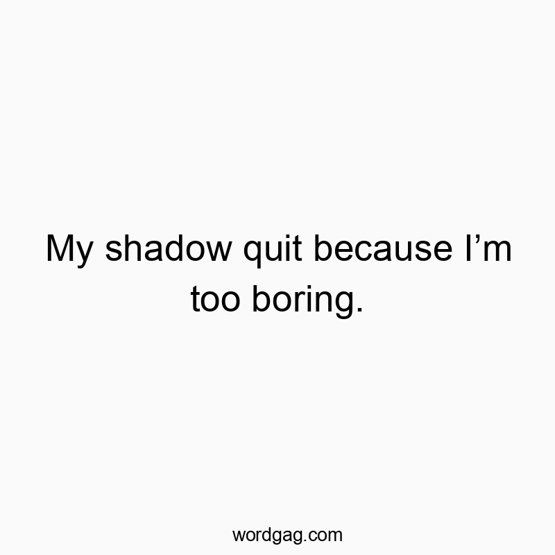 My shadow quit because I’m too boring.