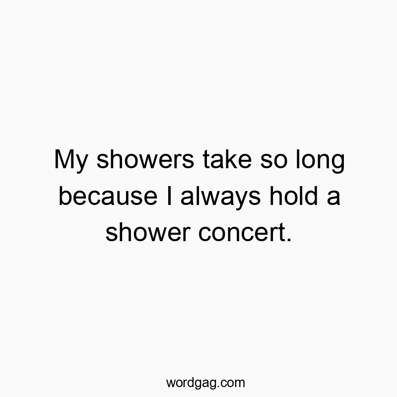 My showers take so long because I always hold a shower concert.
